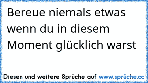 Bereue niemals etwas wenn du in diesem Moment glücklich warst