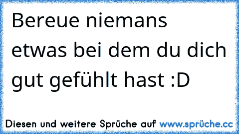 Bereue niemans etwas bei dem du dich gut gefühlt hast :D♥