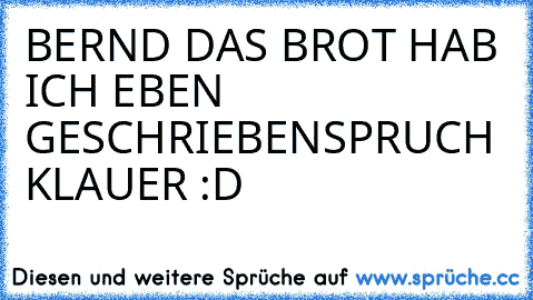 BERND DAS BROT HAB ICH EBEN GESCHRIEBEN
SPRUCH KLAUER :D