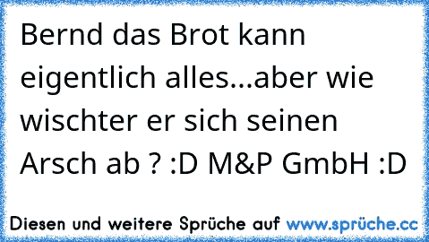 Bernd das Brot kann eigentlich alles...aber wie wischter er sich seinen Arsch ab ? :D 
M&P GmbH :D