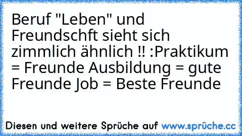 Beruf "Leben" und Freundschft sieht sich zimmlich ähnlich !! :
Praktikum = Freunde 
Ausbildung = gute Freunde 
Job = Beste Freunde