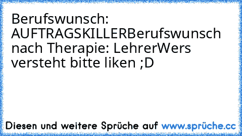 Berufswunsch: AUFTRAGSKILLER
Berufswunsch nach Therapie: Lehrer
Wers versteht bitte liken ;D