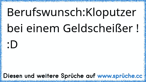 Berufswunsch:
Kloputzer bei einem Geldscheißer ! :D