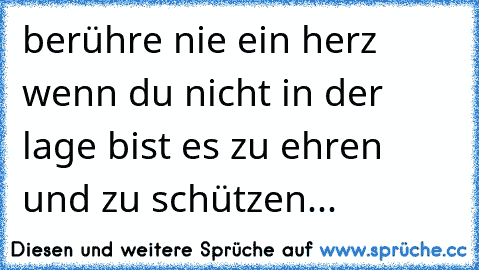 berühre nie ein herz wenn du nicht in der lage bist es zu ehren und zu schützen...