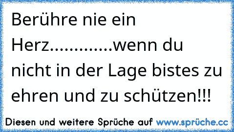 Berühre nie ein Herz.............
wenn du nicht in der Lage bist
es zu ehren und zu schützen!!!