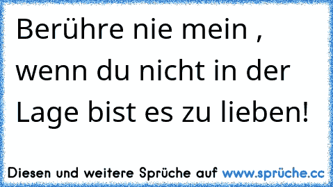 Berühre nie mein ♥, wenn du nicht in der Lage bist es zu lieben!