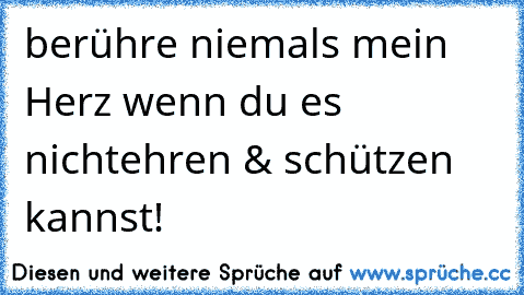 berühre niemals mein Herz wenn du es nicht
ehren & schützen kannst!