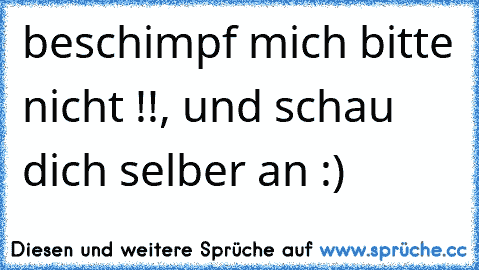 beschimpf mich bitte nicht !!, und schau dich selber an :)