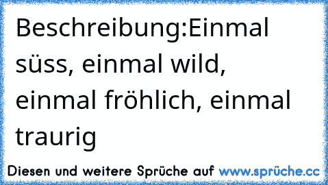 Beschreibung:	Einmal süss, einmal wild, einmal fröhlich, einmal traurig