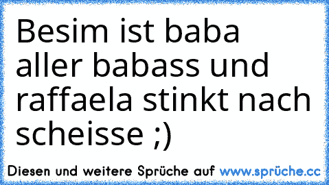 Besim ist baba aller babass und raffaela stinkt nach scheisse ;)