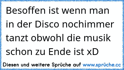 Besoffen ist wenn man in der Disco nochimmer tanzt obwohl die musik schon zu Ende ist xD