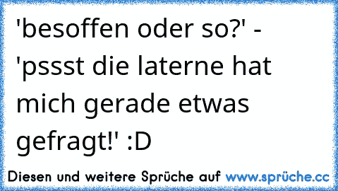 'besoffen oder so?' - 'pssst die laterne hat mich gerade etwas gefragt!' :D