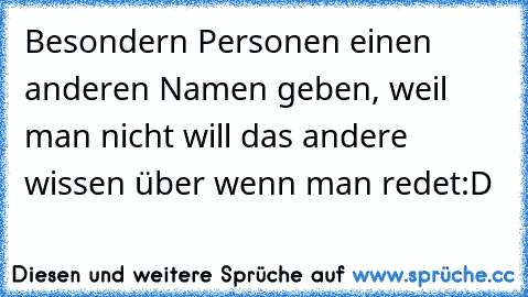 Besondern Personen einen anderen Namen geben, weil man nicht will das andere wissen über wenn man redet:D