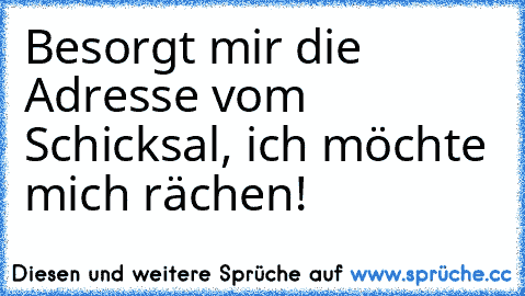 Besorgt mir die Adresse vom Schicksal, ich möchte mich rächen!