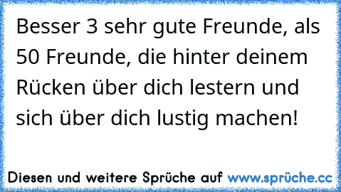 Besser 3 sehr gute Freunde, als 50 Freunde, die hinter deinem Rücken über dich lestern und sich über dich lustig machen!