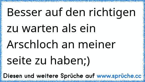 Besser auf den richtigen zu warten als ein Arschloch an meiner seite zu haben;)