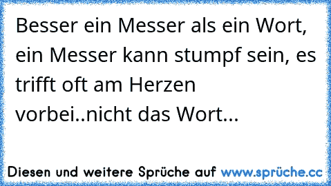 Besser ein Messer als ein Wort, ein Messer kann stumpf sein, es trifft oft am Herzen vorbei..
nicht das Wort... ♥