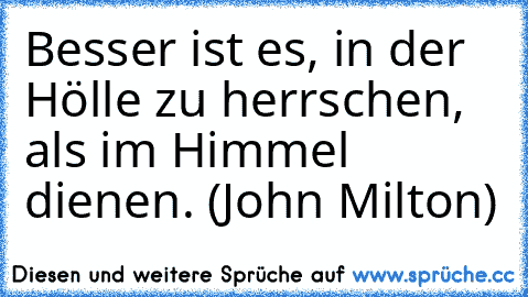 Besser ist es, in der Hölle zu herrschen, als im Himmel dienen. (John Milton)