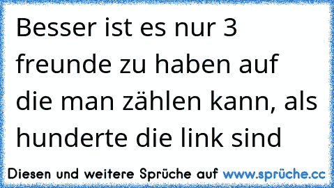 Besser ist es nur 3 freunde zu haben auf die man zählen kann, als hunderte die link sind