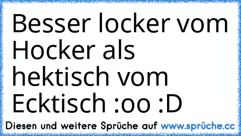 Besser locker vom Hocker als hektisch vom Ecktisch :oo :D