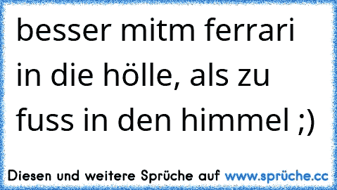 besser mitm ferrari in die hölle, als zu fuss in den himmel ;)