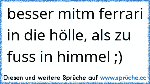 besser mitm ferrari in die hölle, als zu fuss in himmel ;)