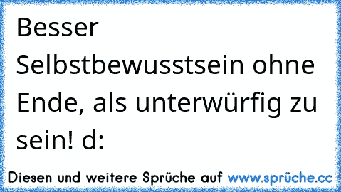 Besser Selbstbewusstsein ohne Ende, als unterwürfig zu sein! d: