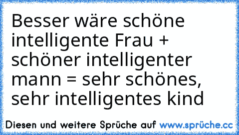 Besser wäre schöne intelligente Frau + schöner intelligenter mann = sehr schönes, sehr intelligentes kind