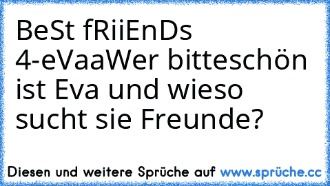 BeSt fRiiEnDs 4-eVaa
Wer bitteschön ist Eva und wieso sucht sie Freunde?