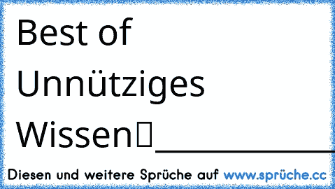 Best of • Unnütziges Wissen™
_______________________