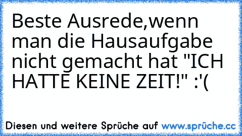 Beste Ausrede,wenn man die Hausaufgabe nicht gemacht hat 
"ICH HATTE KEINE ZEIT!" :'(