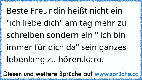 Beste Freundin heißt nicht ein "ich liebe dich" am tag mehr zu schreiben sondern ein " ich bin immer für dich da" sein ganzes lebenlang zu hören.
karo.♥