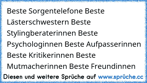 Beste Sorgentelefone ♥
Beste Lästerschwestern ♥
Beste Stylingberaterinnen ♥
Beste Psychologinnen ♥
Beste Aufpasserinnen ♥
Beste Kritikerinnen ♥
Beste Mutmacherinnen ♥
Beste Freundinnen ♥