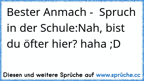 Bester Anmach -  Spruch in der Schule:
Nah, bist du öfter hier? 
haha ;D