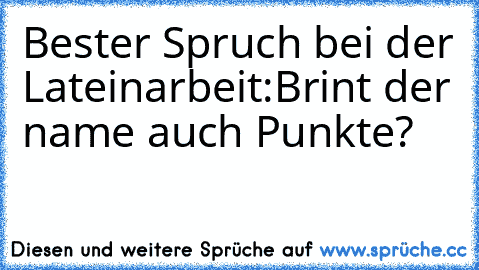 Bester Spruch bei der Lateinarbeit:
Brint der name auch Punkte?