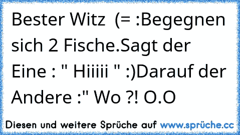 Bester Witz ♥ (= :
Begegnen sich 2 Fische.
Sagt der Eine : " Hiiiii " :)
Darauf der Andere :" Wo ?! O.O