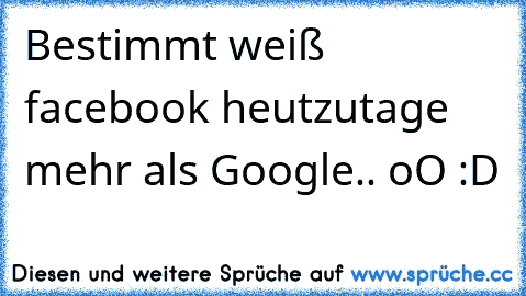 Bestimmt weiß facebook heutzutage mehr als Google.. oO :D