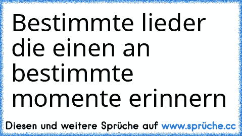 Bestimmte lieder die einen an bestimmte  momente erinnern
♥