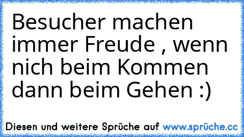 Besucher machen immer Freude , wenn nich beim Kommen dann beim Gehen :)