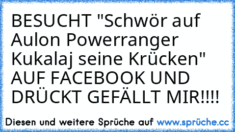 BESUCHT "Schwör auf Aulon Powerranger Kukalaj seine Krücken" AUF FACEBOOK UND DRÜCKT GEFÄLLT MIR!!!!