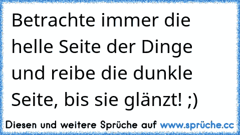 Betrachte immer die helle Seite der Dinge und reibe die dunkle Seite, bis sie glänzt! ;) 