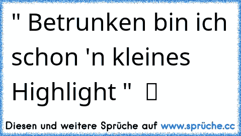 " Betrunken bin ich schon 'n kleines Highlight "  ツ