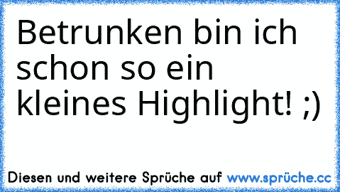 Betrunken bin ich schon so ein kleines Highlight! ;)