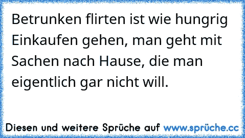 Betrunken flirten ist wie hungrig Einkaufen gehen, man geht mit Sachen nach Hause, die man eigentlich gar nicht will.