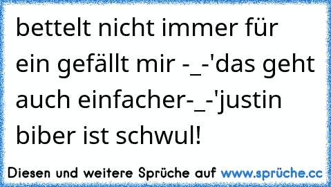 bettelt nicht immer für ein gefällt mir -_-'
das geht auch einfacher-_-'
justin biber ist schwul!