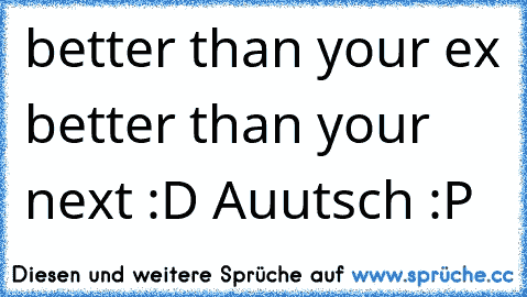 better than your ex better than your next :D Auutsch :P