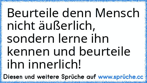 Beurteile denn Mensch nicht äußerlich, sondern lerne ihn kennen und beurteile ihn innerlich!