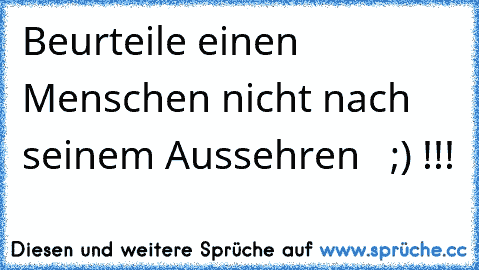 Beurteile einen Menschen nicht nach seinem Aussehren   ;) !!!