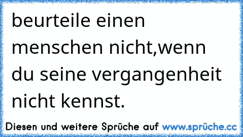 beurteile einen menschen nicht,wenn du seine vergangenheit nicht kennst.