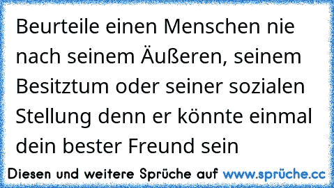 Beurteile einen Menschen nie nach seinem Äußeren, seinem Besitztum oder seiner sozialen Stellung denn er könnte einmal dein bester Freund sein